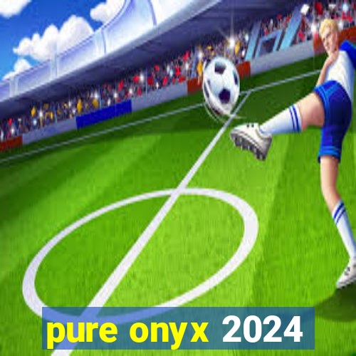 pure onyx 2024